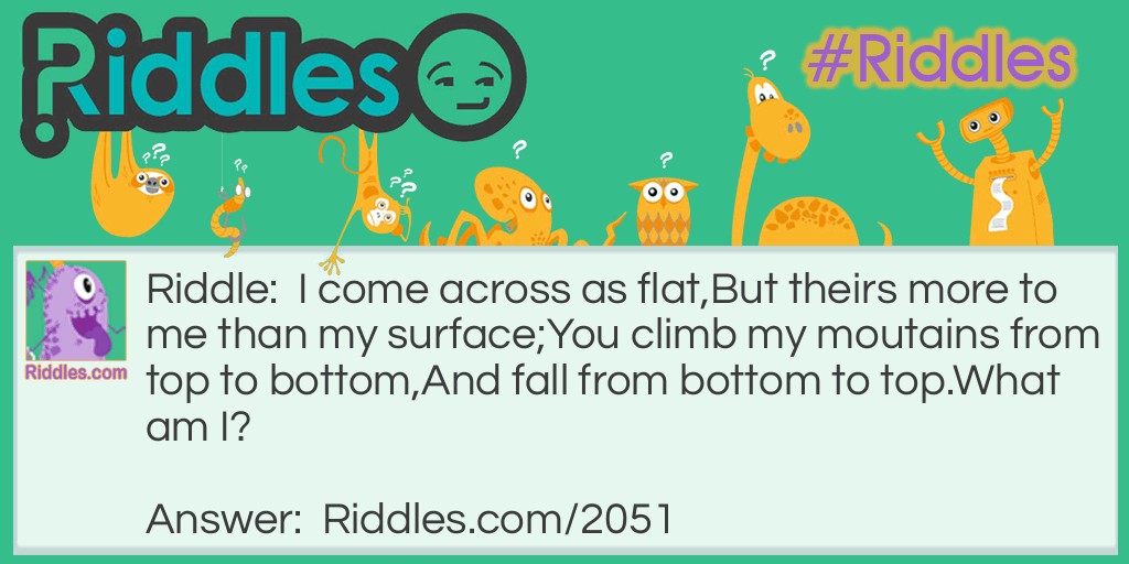 Riddle: I come across as flat,
But theirs more to me than my surface;
You climb my moutains from top to bottom,
And fall from bottom to top.
What am I? Answer: Ocean