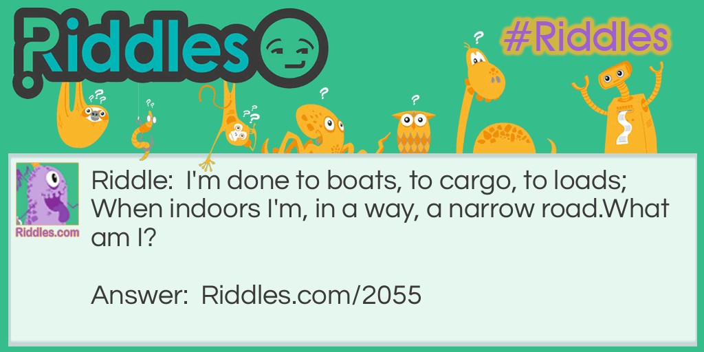 I'm done to boats, to cargo, to loads;
When indoors I'm, in a way, a narrow road.
What am I?