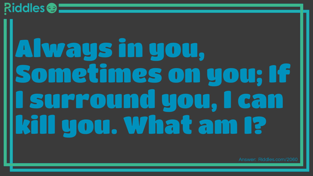 Click to see riddle Always in you, Sometimes on you;  If I surround you I Can Kill You answer.