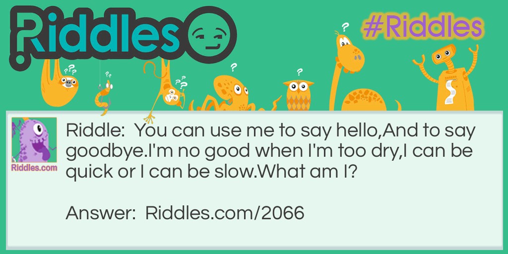 Riddle: You can use me to say hello, 
And to say goodbye. 
I'm no good when I'm too dry, 
I can be quick or I can be slow. 
What am I? Answer: A Kiss.
