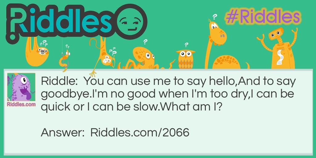 You can use me to say hello, 
And to say goodbye. 
I'm no good when I'm too dry, 
I can be quick or I can be slow. 
What am I?