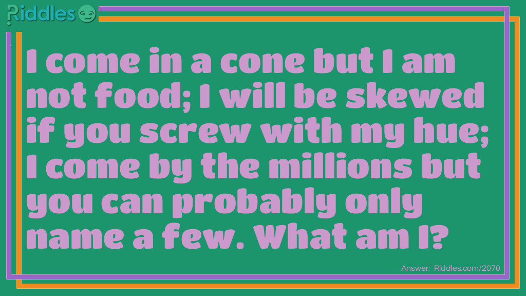 I come in a cone but I am not food;
I will be skewed if you screw with my hue;
I come by the millions but you can probably only name a few.
What am I?