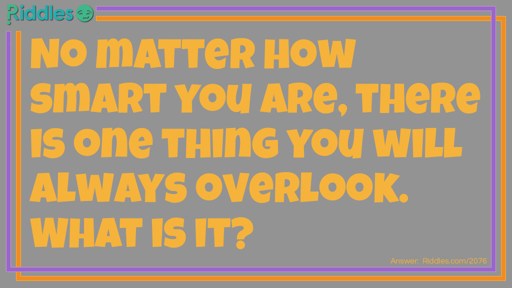 No matter how smart you are, there is one thing you will always overlook. What is it?
