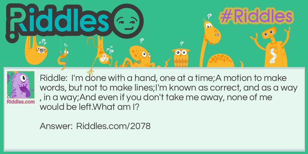 I'm done with a hand, one at a time;
A motion to make words, but not to make lines;
I'm known as correct, and as a way, in a way;
And even if you don't take me away, none of me would be left.
What am I?