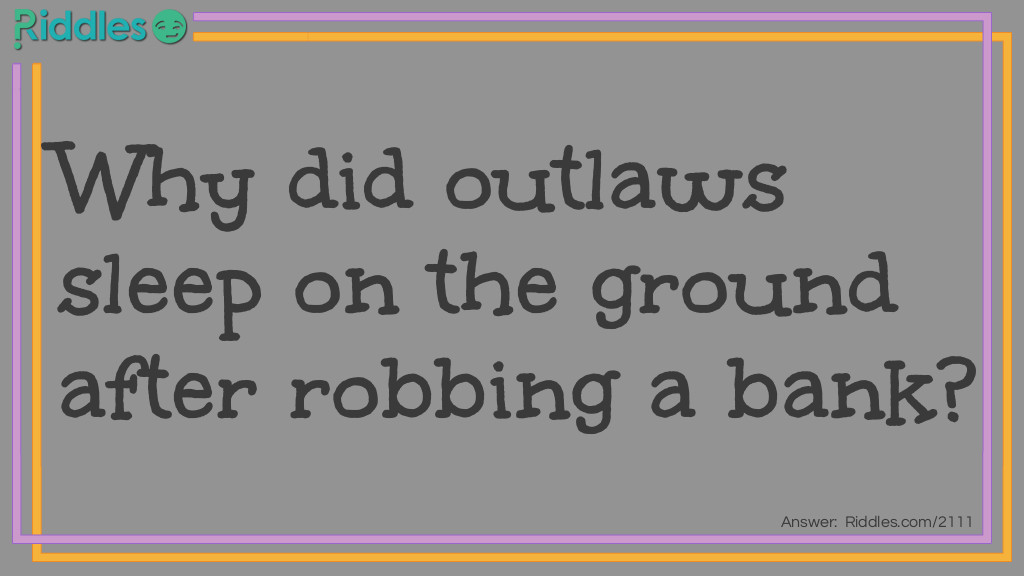 Riddle: Why did outlaws sleep on the ground after robbing a bank? Answer: They wanted to lie low.