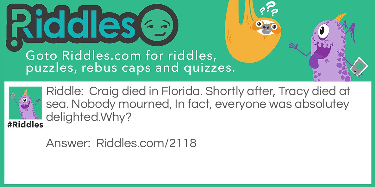 Riddle: Craig died in Florida. Shortly after, Tracy died at sea. Nobody mourned, In fact, everyone was absolutey delighted.
Why? Answer: They were both hurricanes.