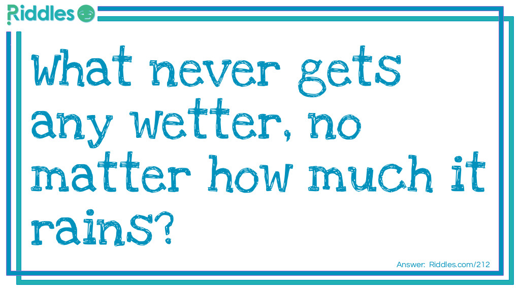 What never gets any wetter, no matter how much it rains?