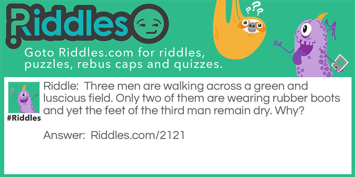 Three men are walking across a green and luscious field. Only two of them are wearing rubber boots and yet the feet of the third man remain dry. Why?