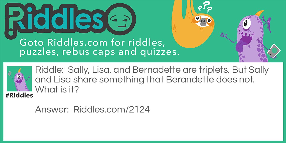Riddle: Sally, Lisa, and Bernadette are triplets. But Sally and Lisa share something that Berandette does not. What is it? Answer: The letter 'L' in their names.