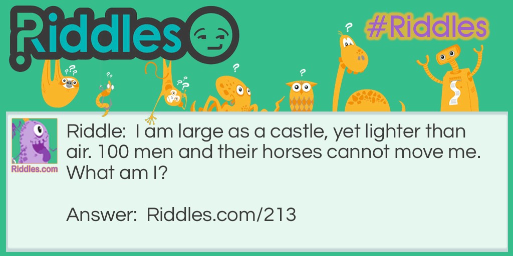 I am large as a castle, yet lighter than air. 100 men and their horses cannot move me. What am I?