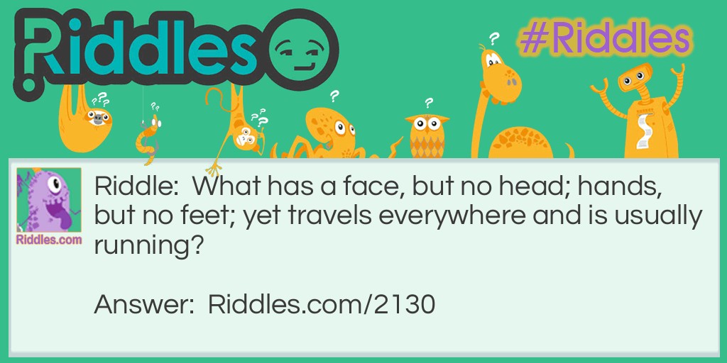 Riddle: What has a face, but no head; hands, but no feet; yet travels everywhere and is usually running? Answer: A watch.
