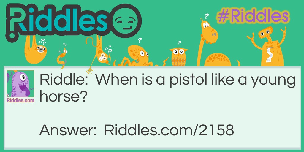 Riddle: When is a pistol like a young horse? Answer: When it is a colt.