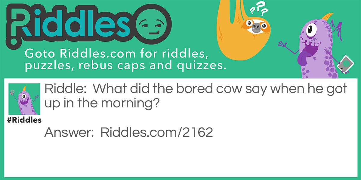 Riddle: What did the bored cow say when he got up in the morning? Answer: "'Just an udder day."