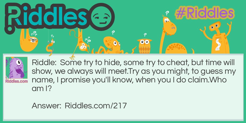 Riddle: Some try to hide, and some try to cheat, but time will show, and we always will meet. Try as you might, to guess my name, I promise you'll know when you I do claim. <a href="https://www.riddles.com/who-am-i-riddles">Who am I</a>? Answer: Death.