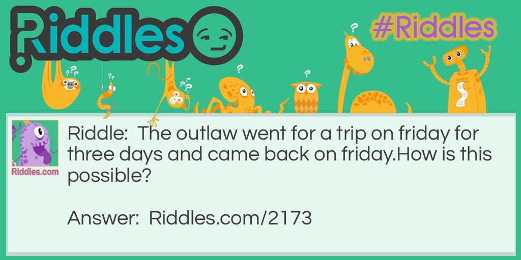 Outlaw Riddles: The outlaw went for a trip on friday for three days and came back on friday.
How is this possible? Answer: His horse was named Friday