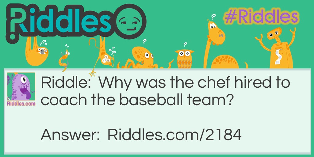Riddle: Why was the chef hired to coach the baseball team? Answer: Because he knew how to handle batter.