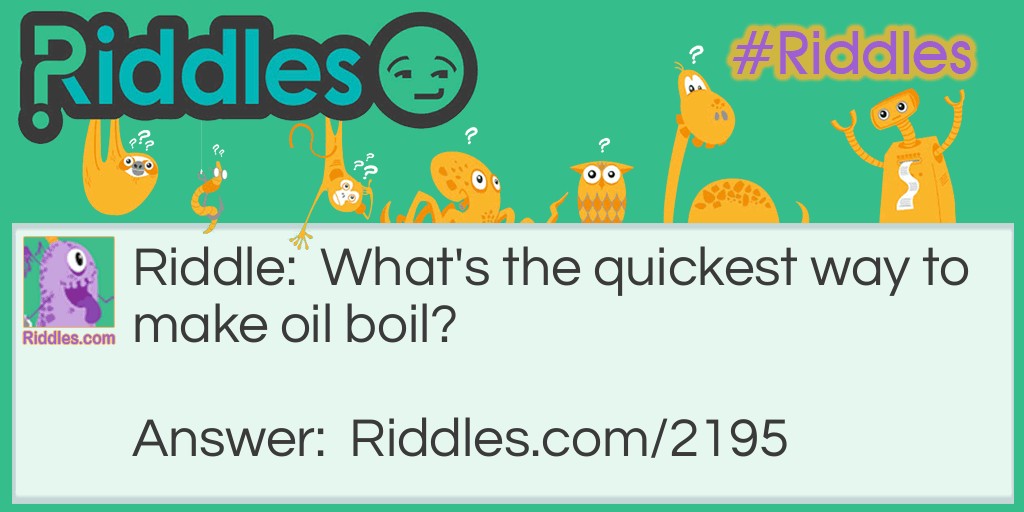 Riddle: What's the quickest way to make oil boil? Answer: Add the letter "B."