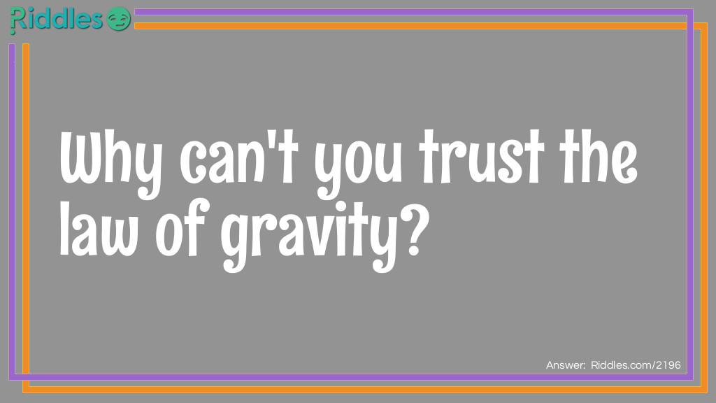 Riddle: Why can't you trust the law of gravity? Answer: Because it will always let you down.