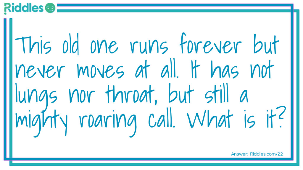 This old one runs forever but never moves at all. It has not lungs nor throat, but still a mighty roaring call. What is it?