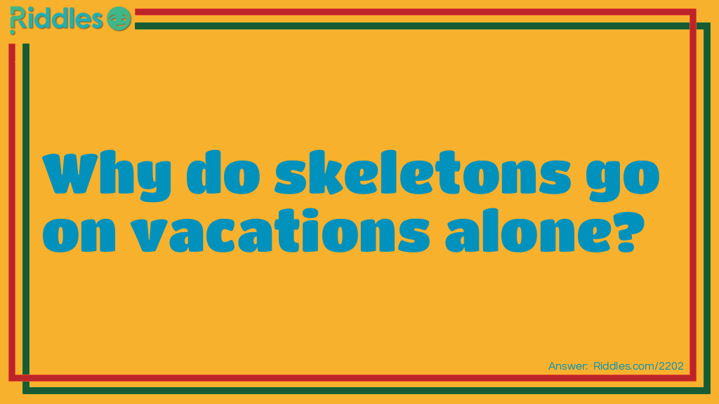 Riddle: Why do skeletons go on vacations alone? Answer: Because they have no-body to go with.