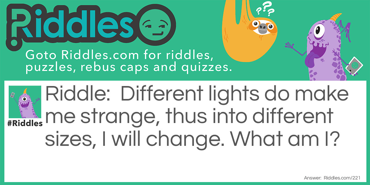 Riddle: Different lights do make me strange, thus into different sizes, I will change. What am I? Answer: I am the pupil of an eye.