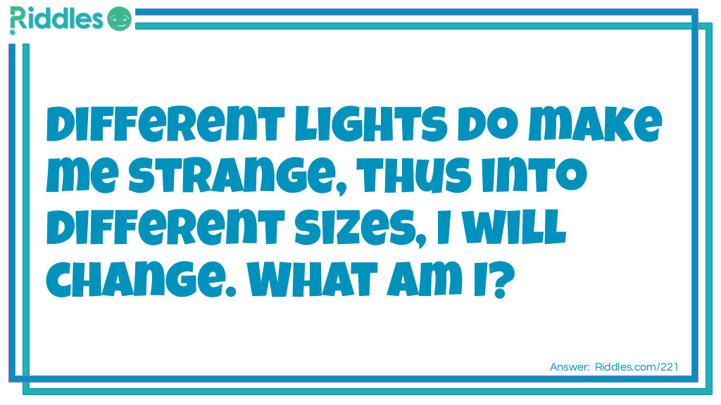 Different lights do make me strange, thus into different sizes, I will change. What am I?