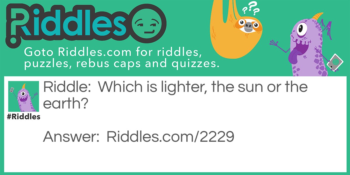Riddle: Which is lighter, the sun or the earth? Answer: The sun, it rises every morning.