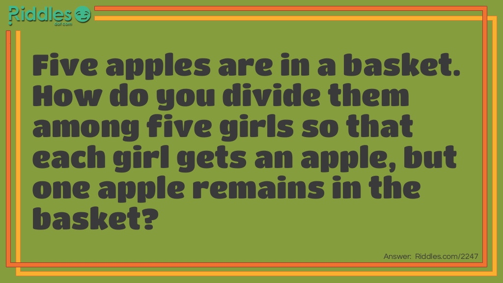 Five apples are in a basket. How do you divide them among five girls so that each girl gets an apple, but one apple remains in the basket?