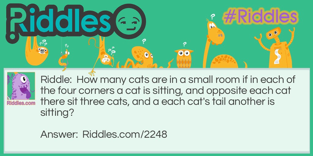 How many cats are in a small room if in each of the four corners a cat is sitting, and opposite each cat there sit three cats, and a each cat's tail another is sitting?