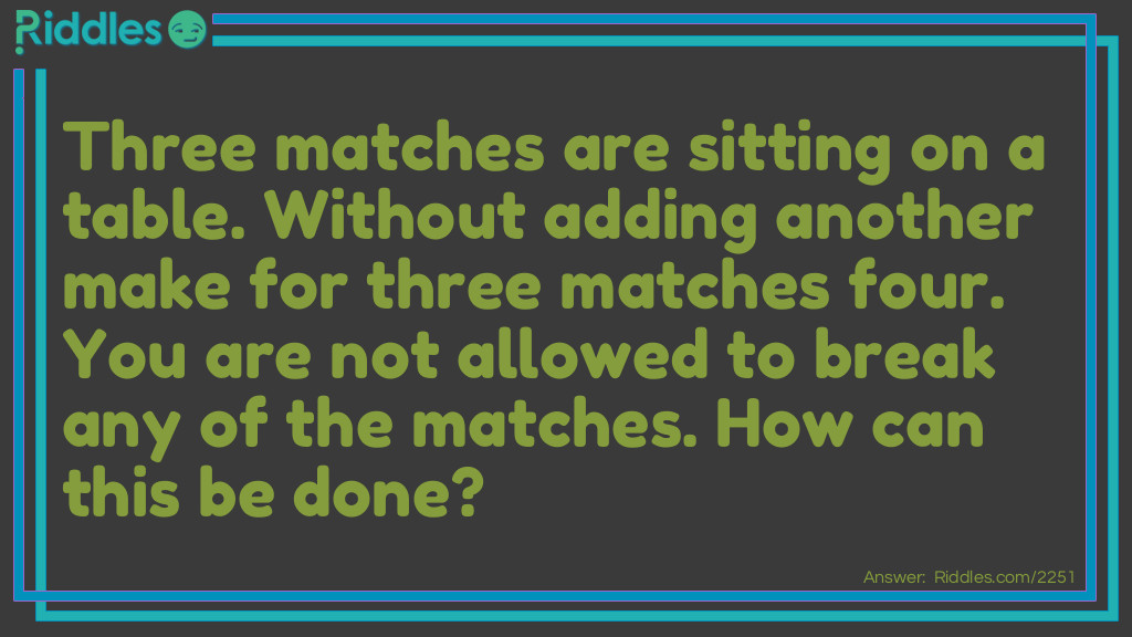 Three matches are sitting on a table. Without adding another make for three matches four. You are not allowed to break any of the matches. How can this be done?