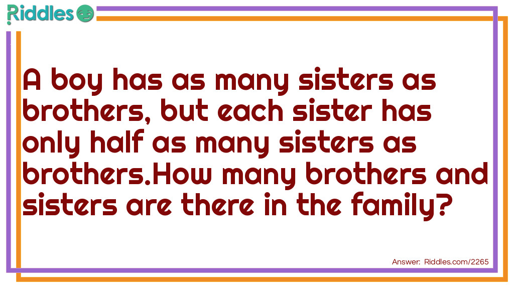 Riddle: A boy has as many sisters as brothers, but each sister has only half as many sisters as brothers.
How many brothers and sisters are there in the family? Answer: Four brothers and three sisters.