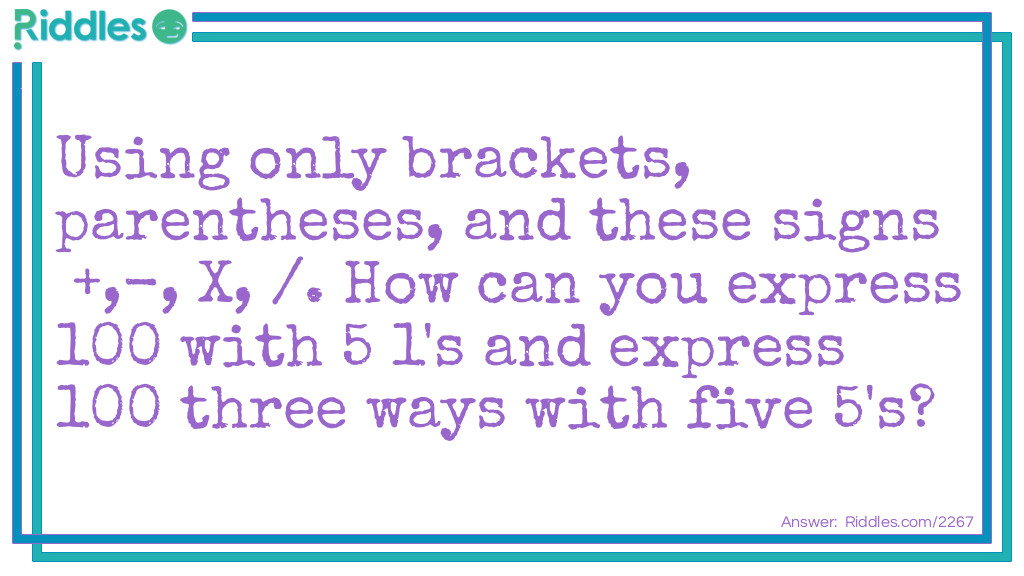 Using only brackets, parentheses, and these signs +,-, X, /. How can you express 100 with 5 1's and express 100 three ways with five 5's?