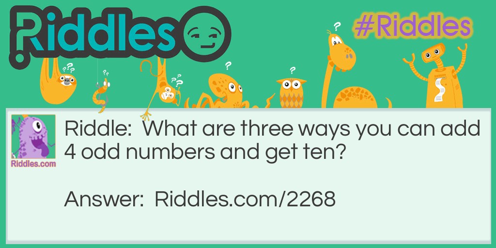Riddle: What are three ways you can add 4 odd numbers and get ten? Answer: 1+1+3+5=10
1+1+1+7=10
1+3+3+3=10