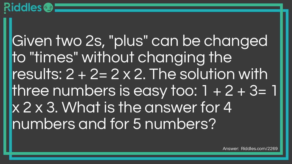 Given two 2s, "plus" can be changed to "times" without changing the results: 2 + 2= 2 x 2. 
The solution with three numbers is easy too: 1 + 2 + 3= 1 x 2 x 3. 
What is the answer for 4 numbers and for 5 numbers?