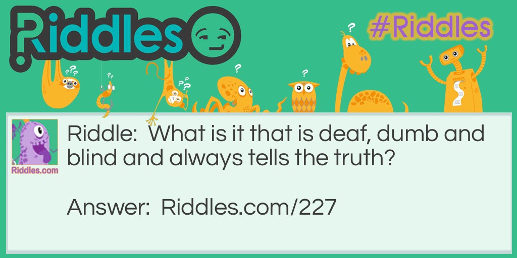 Riddle: What is it that is deaf, dumb and blind and always tells the truth? Answer: A Mirror.