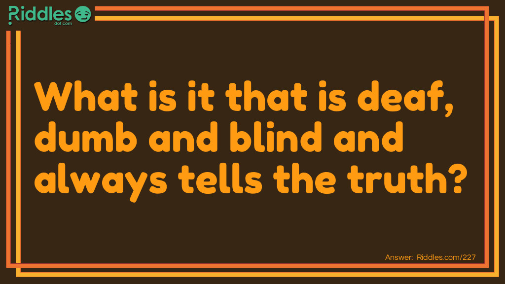 What is it that is deaf, dumb and blind and always tells the truth?