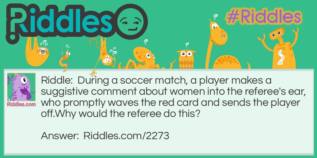 Riddle: During a soccer match, a player makes a suggistive comment about women into the referee's ear, who promptly waves the red card and sends the player off.
Why would the referee do this? Answer: The refree was a women.