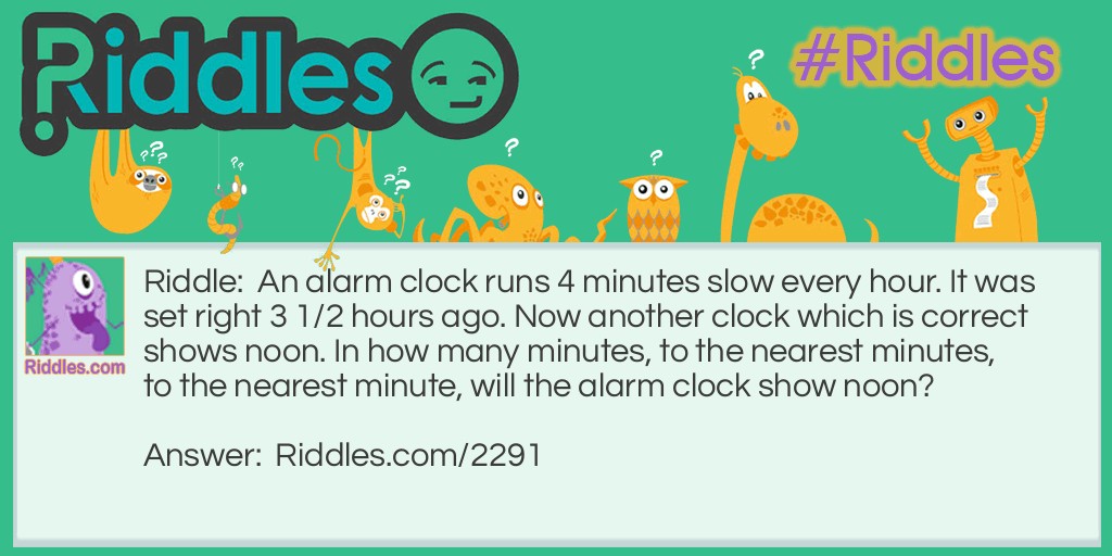 An alarm clock runs 4 minutes slow every hour. It was set right 3 1/2 hours ago. Now another clock which is correct shows noon. 
In how many minutes, to the nearest minutes, to the nearest minute, will the alarm clock show noon?