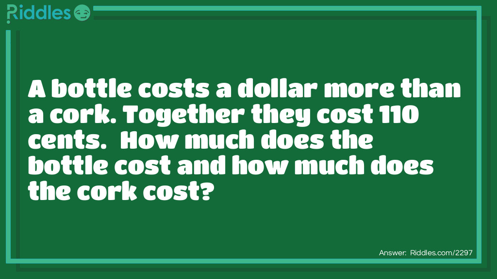 A bottle costs a dollar more than a cork. Together they cost 110 cents.  How much does the bottle cost and how much does the cork cost?