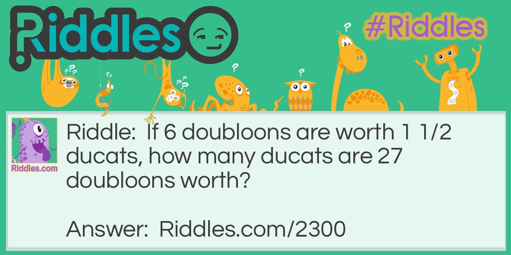 Riddle: If 6 doubloons are worth 1 1/2 ducats, how many ducats are 27 doubloons worth? Answer: 6 3/4 ducats (27/6=4 1/2. 4 1/2 x 1 1/2= 6 3/4)