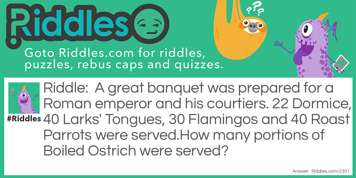 Riddle: A great banquet was prepared for a Roman emperor and his courtiers. 22 Dormice, 40 Larks' Tongues, 30 Flamingos and 40 Roast Parrots were served.
How many portions of Boiled Ostrich were served? Answer: 42. Each vowel is worth 2 and each consonant 4, so Dormice gives 22, ect.