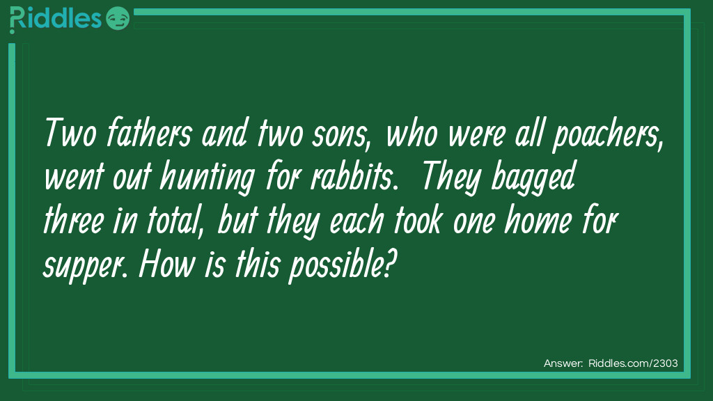 Two fathers and two sons, who were all poachers, went out hunting for rabbits. They bagged three in total, but they each took one home for supper. How is this possible?