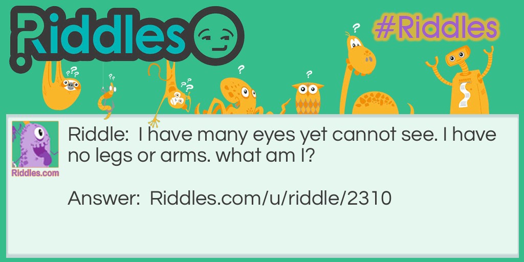 Riddle: I have many eyes yet cannot see. I have no legs or arms. what am I? Answer: A Potato.