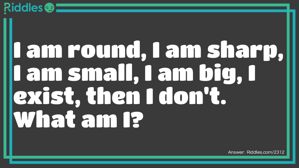 I am round, I am sharp, I am small, I am big, I exist, then I don't. What am I?