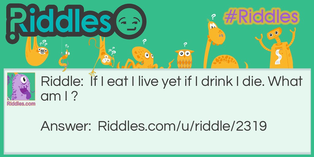 Riddle: If I eat I live yet if I drink I die. What am I ? Answer: Fire.