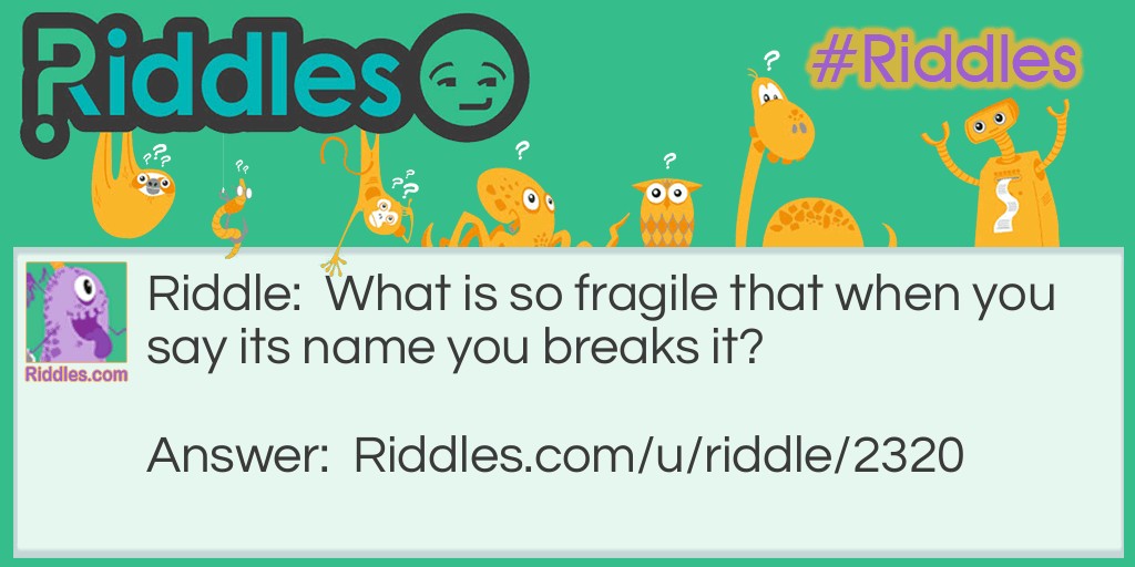 Riddle: What is so fragile that when you say its name you breaks it? Answer: Silence.