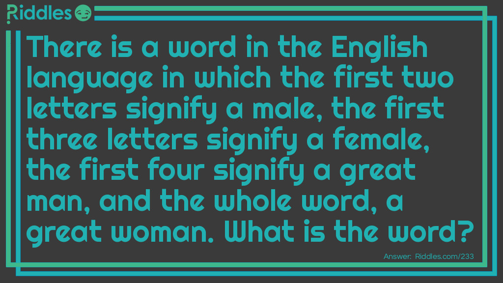 There is a word in the English language in which the first two letters signify a male, the first three letters signify a female, the first four signify a <a href="/best-riddles">great</a> man, and the whole word, a great woman. What is the word?