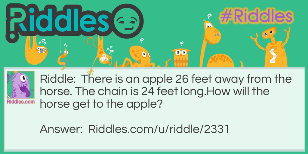 Riddle: There is an apple 26 feet away from the horse. The chain is 24 feet long.How will the horse get to the apple? Answer: Easy, just walk there. The chain isn't tied to anything.