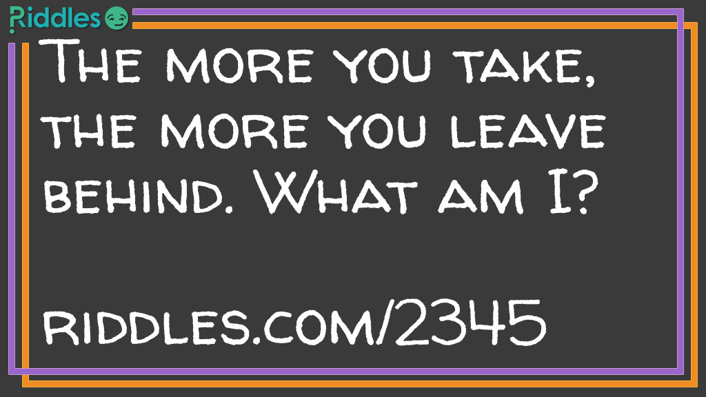 What is it Riddles: The more you take, the more you leave behind. "<a href="/what-am-i">What am I?</a>" Riddle Meme.