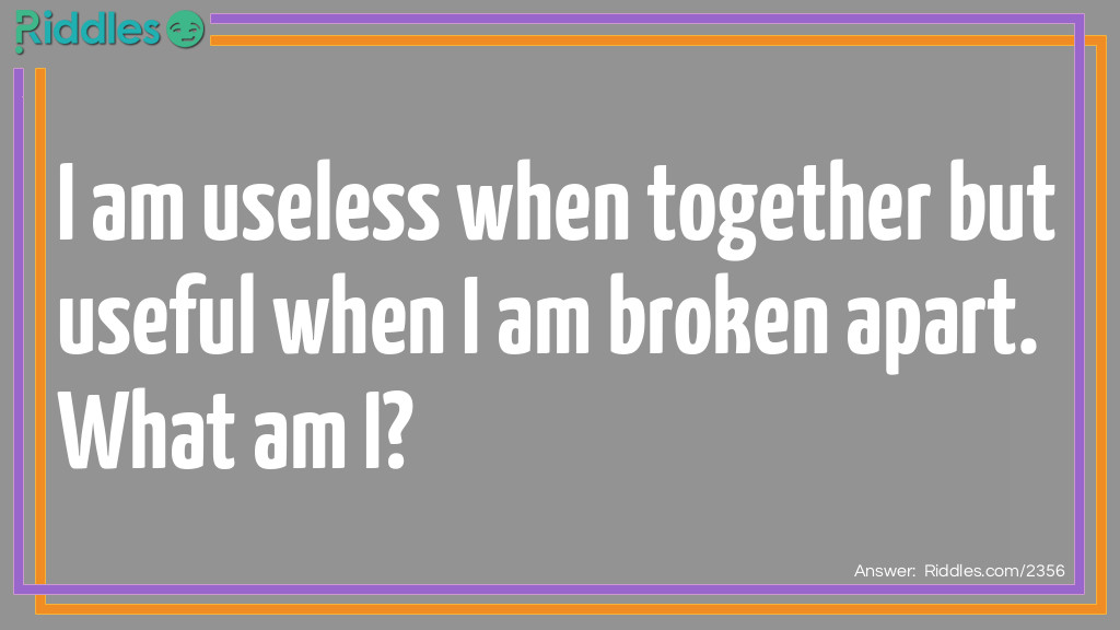 I am useless when together but useful when I am broken apart. What am I?